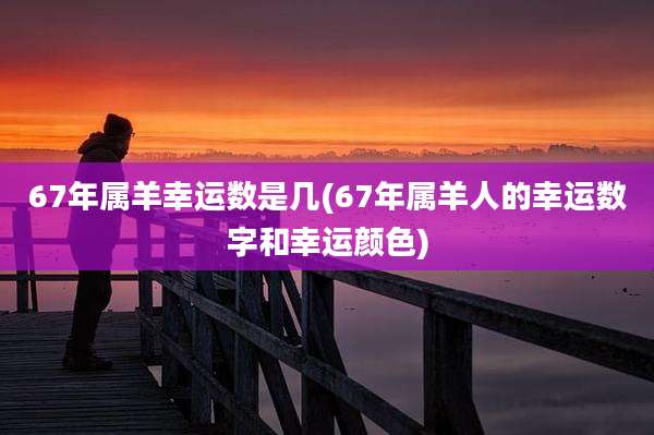 67年属羊幸运数是几(67年属羊人的幸运数字和幸运颜色)