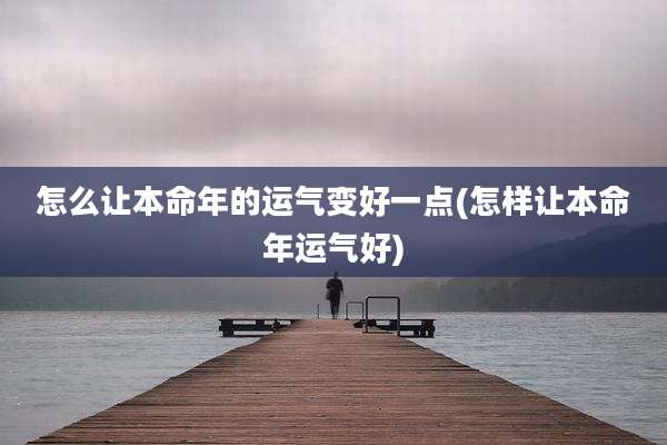 怎么让本命年的运气变好一点(怎样让本命年运气好)