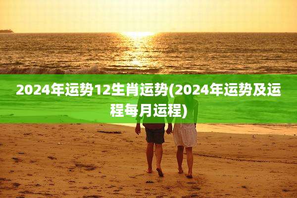 2024年运势12生肖运势(2024年运势及运程每月运程)