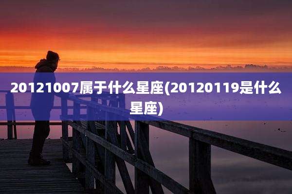 20121007属于什么星座(20120119是什么星座)