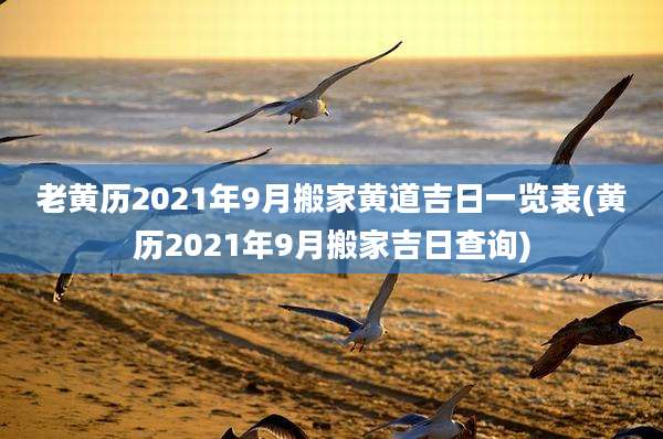 老黄历2021年9月搬家黄道吉日一览表(黄历2021年9月搬家吉日查询)