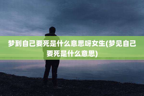 梦到自己要死是什么意思呀女生(梦见自己要死是什么意思)