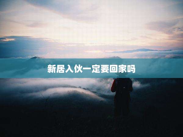 新居入伙一定要回家吗