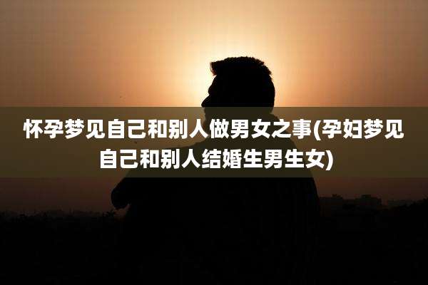 怀孕梦见自己和别人做男女之事(孕妇梦见自己和别人结婚生男生女)