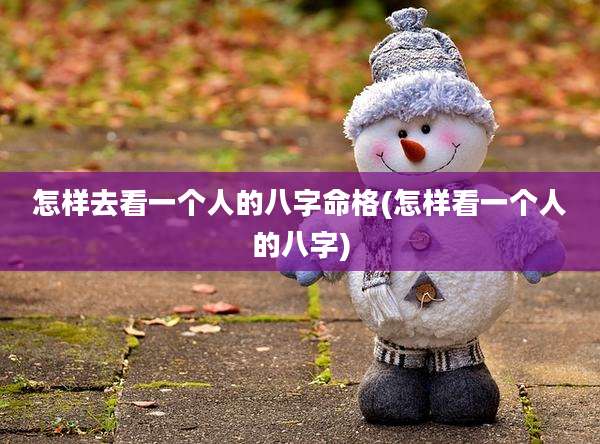 怎样去看一个人的八字命格(怎样看一个人的八字)