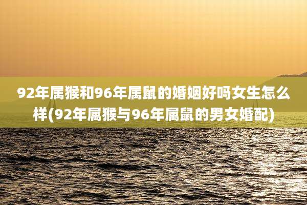 92年属猴和96年属鼠的婚姻好吗女生怎么样(92年属猴与96年属鼠的男女婚配)