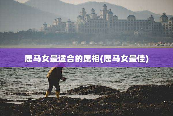 属马女最适合的属相(属马女最佳)