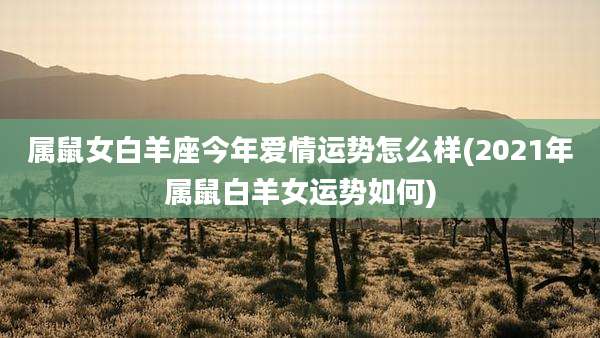 属鼠女白羊座今年爱情运势怎么样(2021年属鼠白羊女运势如何)