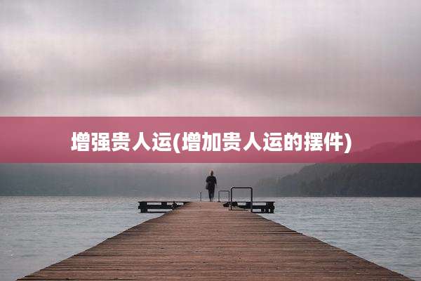 增强贵人运(增加贵人运的摆件)