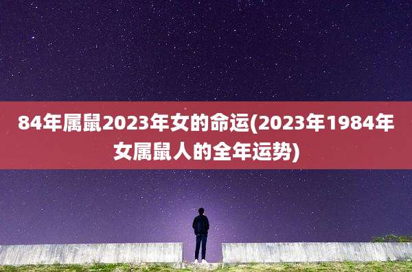 84年属鼠2023年女的命运(2023年1984年女属鼠人的全年运势)