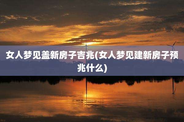 女人梦见盖新房子吉兆(女人梦见建新房子预兆什么)