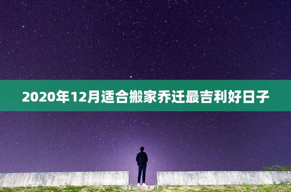 2020年12月适合搬家乔迁最吉利好日子
