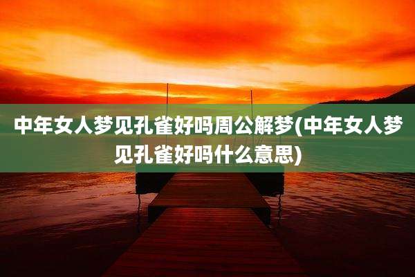 中年女人梦见孔雀好吗周公解梦(中年女人梦见孔雀好吗什么意思)