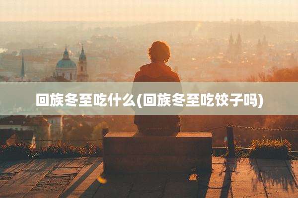 回族冬至吃什么(回族冬至吃饺子吗)
