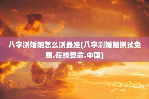 八字测婚姻怎么测最准(八字测婚姻测试免费.在线算命.中国)