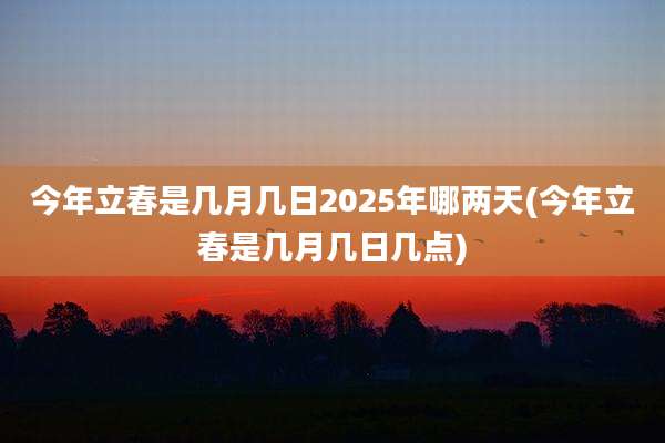 今年立春是几月几日2025年哪两天(今年立春是几月几日几点)