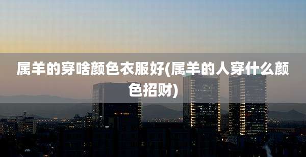 属羊的穿啥颜色衣服好(属羊的人穿什么颜色招财)