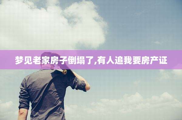 梦见老家房子倒塌了,有人追我要房产证