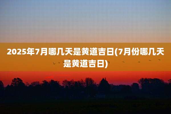 2025年7月哪几天是黄道吉日(7月份哪几天是黄道吉日)