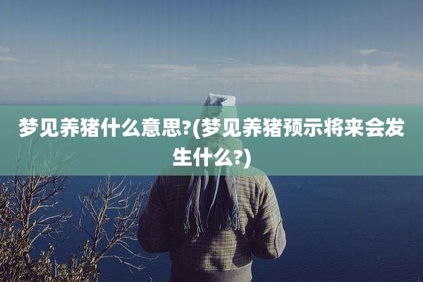 梦见养猪什么意思?(梦见养猪预示将来会发生什么?)