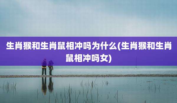 生肖猴和生肖鼠相冲吗为什么(生肖猴和生肖鼠相冲吗女)