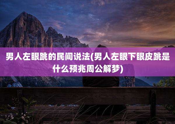 男人左眼跳的民间说法(男人左眼下眼皮跳是什么预兆周公解梦)