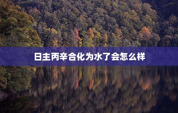 日主丙辛合化为水了会怎么样