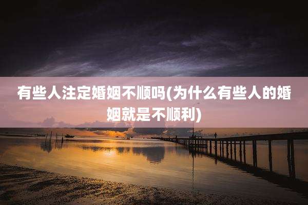 有些人注定婚姻不顺吗(为什么有些人的婚姻就是不顺利)