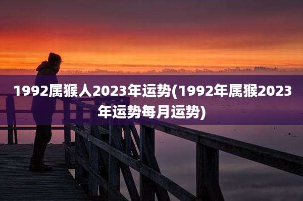 1992属猴人2023年运势(1992年属猴2023年运势每月运势)