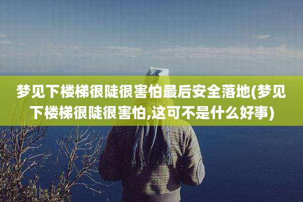 梦见下楼梯很陡很害怕最后安全落地(梦见下楼梯很陡很害怕,这可不是什么好事)
