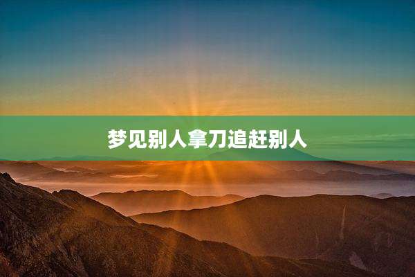 梦见别人拿刀追赶别人