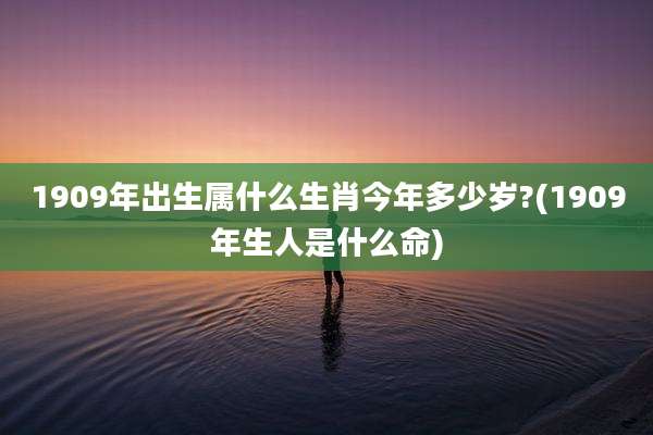 1909年出生属什么生肖今年多少岁?(1909年生人是什么命)