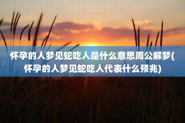 怀孕的人梦见蛇吃人是什么意思周公解梦(怀孕的人梦见蛇吃人代表什么预兆)