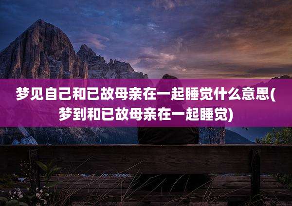 梦见自己和已故母亲在一起睡觉什么意思(梦到和已故母亲在一起睡觉)