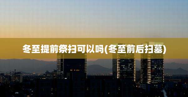 冬至提前祭扫可以吗(冬至前后扫墓)