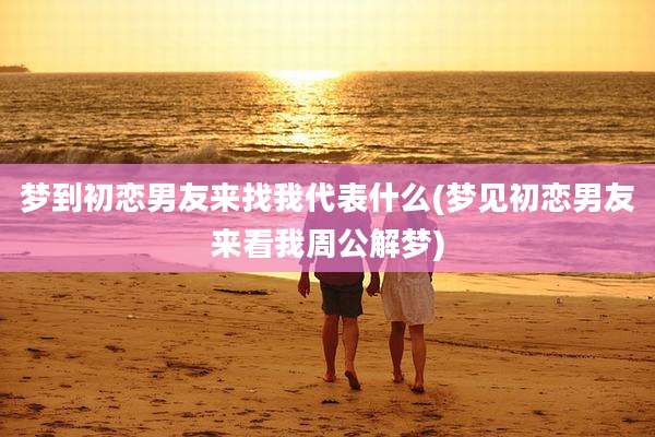 梦到初恋男友来找我代表什么(梦见初恋男友来看我周公解梦)