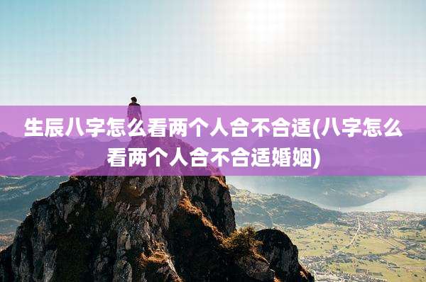生辰八字怎么看两个人合不合适(八字怎么看两个人合不合适婚姻)