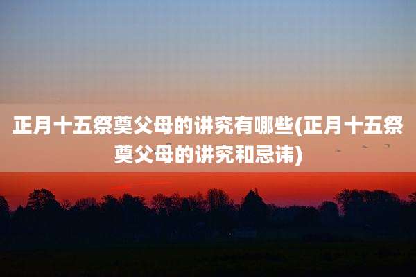 正月十五祭奠父母的讲究有哪些(正月十五祭奠父母的讲究和忌讳)