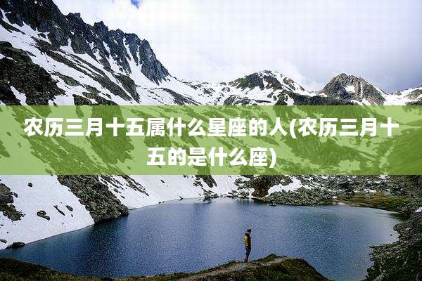 农历三月十五属什么星座的人(农历三月十五的是什么座)