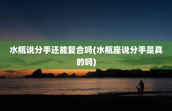水瓶说分手还能复合吗(水瓶座说分手是真的吗)