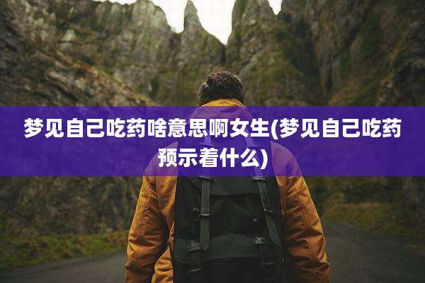 梦见自己吃药啥意思啊女生(梦见自己吃药预示着什么)