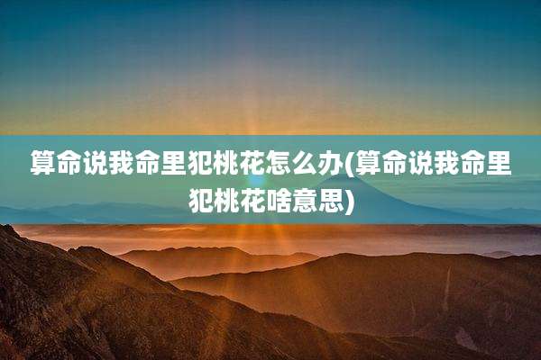算命说我命里犯桃花怎么办(算命说我命里犯桃花啥意思)