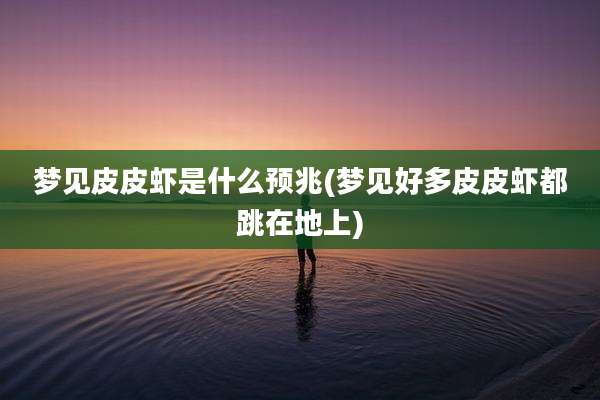 梦见皮皮虾是什么预兆(梦见好多皮皮虾都跳在地上)