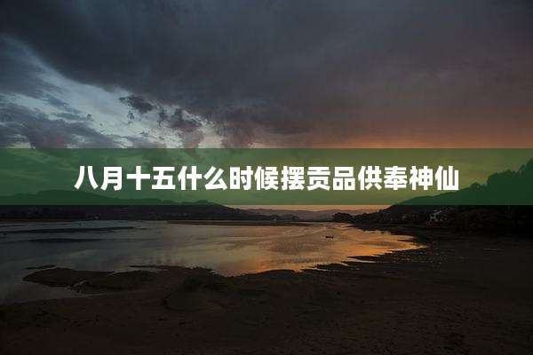 八月十五什么时候摆贡品供奉神仙