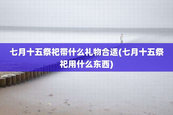七月十五祭祀带什么礼物合适(七月十五祭祀用什么东西)