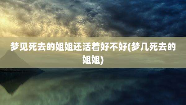 梦见死去的姐姐还活着好不好(梦几死去的姐姐)