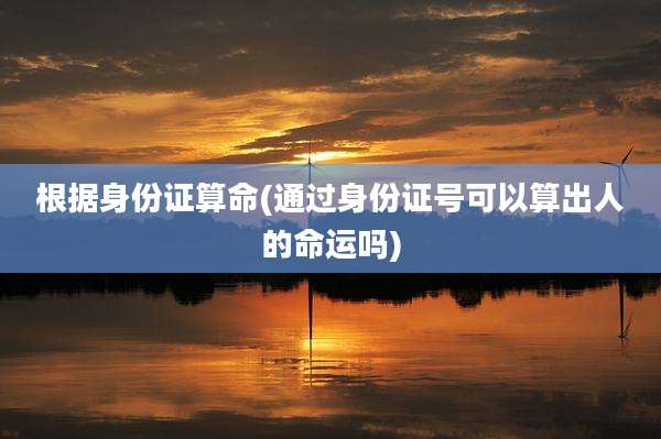 根据身份证算命(通过身份证号可以算出人的命运吗)