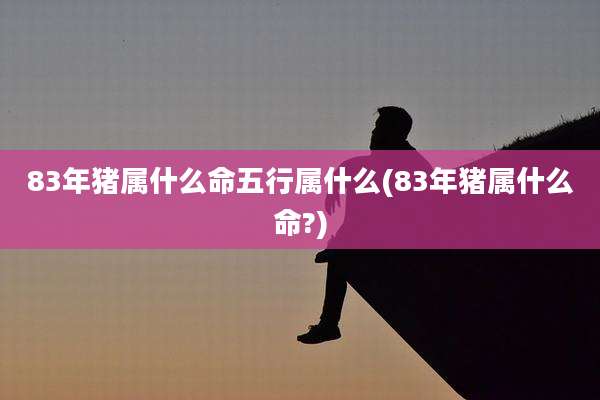 83年猪属什么命五行属什么(83年猪属什么命?)