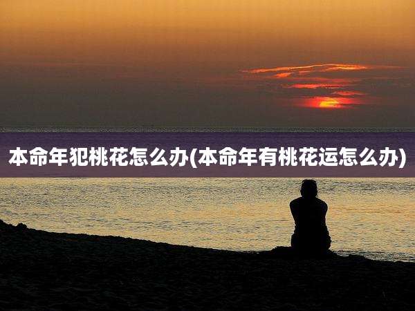 本命年犯桃花怎么办(本命年有桃花运怎么办)