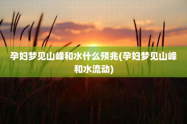 孕妇梦见山峰和水什么预兆(孕妇梦见山峰和水流动)